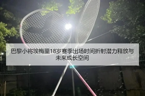 巴黎小将埃梅里18岁赛季出场时间折射潜力释放与未来成长空间