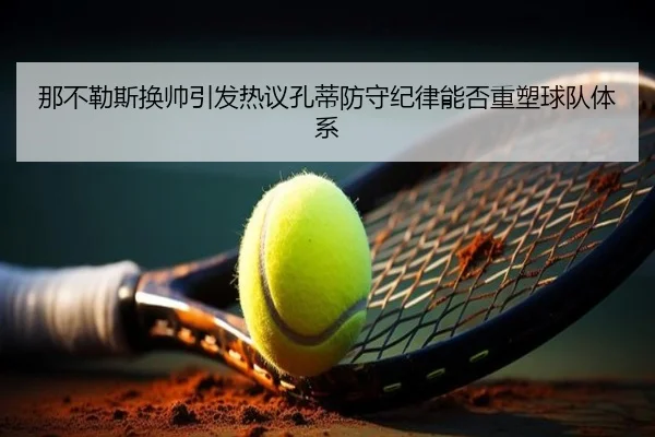 那不勒斯换帅引发热议孔蒂防守纪律能否重塑球队体系