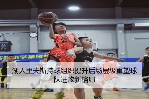 湖人里夫斯持球组织提升后场层级重塑球队进攻新格局