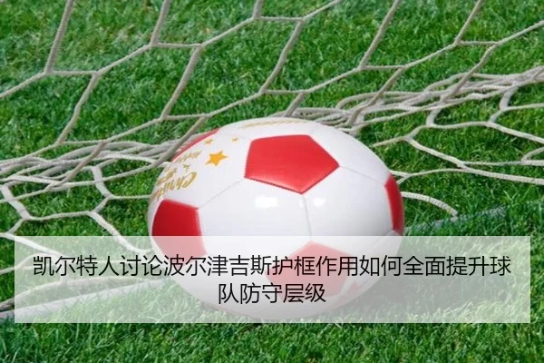 凯尔特人讨论波尔津吉斯护框作用如何全面提升球队防守层级