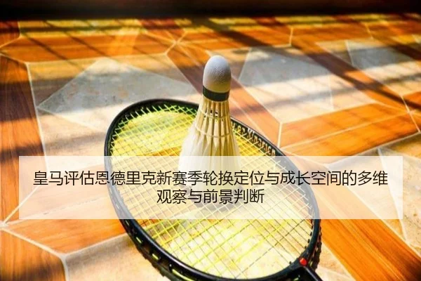 皇马评估恩德里克新赛季轮换定位与成长空间的多维观察与前景判断