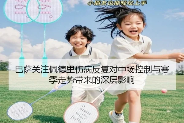 巴萨关注佩德里伤病反复对中场控制与赛季走势带来的深层影响